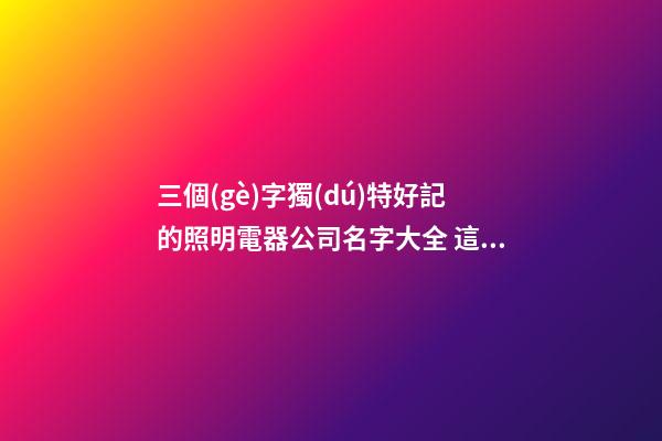 三個(gè)字獨(dú)特好記的照明電器公司名字大全 這些合適建議